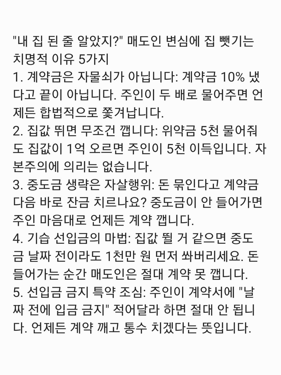 soshimja's tweet photo. 가계약금도 아니고, 정식 계약서에 도장 찍고 전체 계약금 10%까지 완납하셨나요? 이제 인테리어 업체 알아보고 이사 갈 꿈에 부풀어 계시겠지만, 냉혹한 자본주의 법률에서 그 집은 아직 여러분의 집이 아닙니다. 주변 호가가 뛴다는 뉴스가 나오는 순간, 매도인의 차가운 '계약 파기' 통보에 속수무책으로 당하고 마는 30대 부린이들의 치명적인 법적 착각 5가지를 차갑게 부숴드립니다.

​1. 자물쇠가 아닌 티켓, '계약금의 진짜 의미'
계약금을 넣으면 그 집이 내 소유로 확정된다고 생각하시나요? 법적으로 계약금은 거래를 확정 짓는 자물쇠가 아니라, 언제든 계약을 취소할 수 있는 '해약금(티켓)'의 성격을 가집니다. 매수자는 낸 돈을 포기하면 되고, 매도인은 받은 돈의 2배(배액배상)를 돌려주면 언제든 합법적으로 계약을 파기할 수 있습니다. 도장 찍었다고 안심하는 건 법을 모르는 부린이들의 완벽한 착각입니다.

​2. 집값 급등장의 냉혹한 셈법, '배액배상 마진'
"매도인이 미쳤다고 5천만 원이나 위약금으로 토해내며 계약을 깨겠어?" 네, 깹니다. 여러분이 5억에 계약한 집이 한 달 만에 호가 6억으로 뛰었다고 가정해 봅시다. 매도인 입장���서는 여러분에게 위약금 5천만 원을 물어주더라도, 새로운 매수자에게 6억에 팔면 오히려 5천만 원이 남는 장사입니다. 자본주의 시장에서 매도인은 의리가 아니라 '엑셀 계산기'로 움직입니다.

​3. 유일한 방어패의 부재, '중도금을 생략한 계약'
"돈이 묶이는 게 싫어서 그냥 계약금 내고 석 달 뒤에 잔금 치를게요." 매수자가 제 발로 방어막을 걷어차는 짓입니다. 매도인의 배액배상(계약 파기)을 원천 차단할 수 있는 법적 장치는 오직 '이행의 착수', 즉 '중도금 입금'뿐입니다. 중도금이 단 1원이라도 매도인 계좌로 넘어간 순간부터 매도인은 마음대로 계약을 깰 수 없습니다. 중도금 날짜를 잡지 않은 계약은 시한폭탄을 안고 있는 것과 같습니다.

​4. 벼락거지를 막아주는 '중도금 선입금의 마법'
계약서에 중도금 날짜를 한 달 뒤로 잡아놨는데 매도인이 깰 것 같은 불길한 예감이 든다면? 대법원 판례에 따르면, 계약서에 '미리 입금하면 안 된다'는 특약이 없는 한, 정해진 날짜보다 '먼저' 중도금 일부(예: 1천만 원)를 기습적으로 입금해 버려도 이행의 착수로 인정됩니다. 입금된 순간 매도인의 파기권은 영구적으로 소멸합니다. 눈치 빠른 고수들은 호가가 뛰는 낌새가 보이면 묻지도 따지지도 않고 매도인 계좌로 돈부터 쏴버립니다.

​5. 매도인의 방어막, "잔금 전 선입금 절대 불가" 특약
최근 똑똑해진 매도인과 소장님들은 계약서 특약란에 "매수자는 합의된 날짜 이전에 중도금 및 잔금의 일부를 입금할 수 없으며, 입금하더라도 효력이 없다"는 문구를 슬쩍 끼워 넣습니다. 이 문구가 들어간 순간, 앞서 말한 '기습 선입금의 마법'은 불가능해집니다. 이 특약은 철저히 매도인이 '언제든 배액배상하고 계약을 깰 권리'를 쥐고 있겠다는 뜻입니다. 부린이들은 이 문구의 무서움을 모르고 해맑게 도장을 찍��니다.

​💡 소심좌의 팩트체크: 좋은 집을 싸게 샀다고 기뻐할 때가 가장 위험한 순간입니다. 호가가 들썩이는 시장에서 '중도금' 없는 계약은 내 집을 남에게 빼앗길 수 있는 위태로운 줄타기입니다.