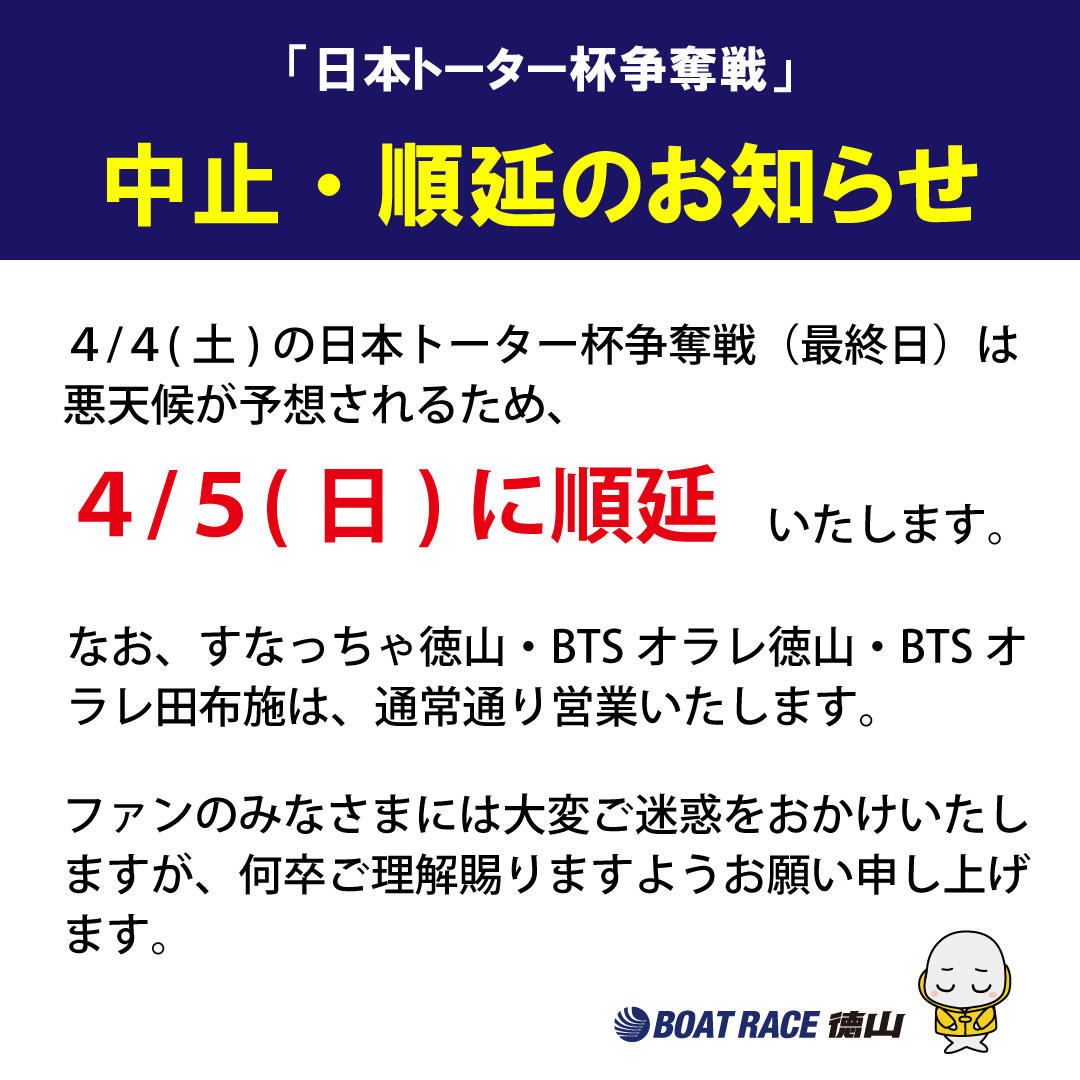 【４/４(土)の徳山開催レース中止・順延のお知らせ】

４/４(土)の日本トーター杯争奪戦（最終日）は、悪天候が予想されるため、４/５(日)に順延いたします。

なお、すなっちゃ徳山・BTSオラレ徳山・BTSオラレ田布施は通常通り営業いたします。