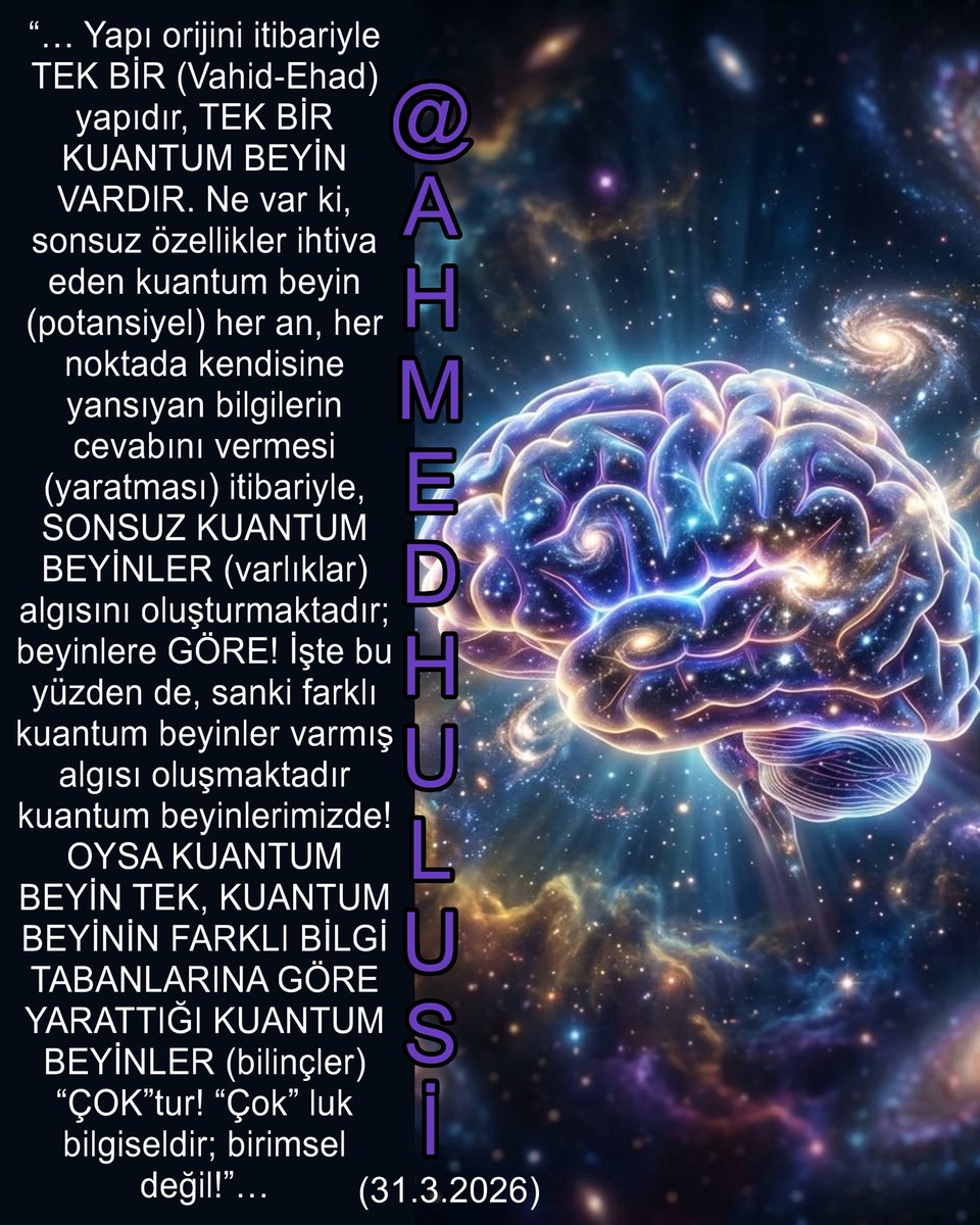 AylinERK's tweet photo. Bilim, TEKLİK “ONENESS” konusunu madde beyin üzerinden açıklamaya çalışıyor…Halbuki @AhmedHulusi , beynin madde beyin değil “KUANTUM BEYİN” olduğunu açıklayarak TEKLİK kavramını anlamamıza ışık tutuyor.
Bu konuda özellikle 31.3.2026 tarihli yazısı çok kapsamlı ve çok aydınlatıcı bu yazısından bir bölüm şöyle:

“… Yapı orijini itibariyle TEK BİR (Vahid-Ehad) yapıdır, TEK BİR KUANTUM BEYİN VARDIR. Ne var ki, sonsuz özellikler ihtiva eden kuantum beyin (potansiyel) her an, her noktada kendisine yansıyan bilgilerin cevabını vermesi (yaratması) itibariyle, SONSUZ KUANTUM BEYİNLER (varlıklar) algısını oluşturmaktadır; beyinlere GÖRE! İşte bu yüzden de, sanki farklı kuantum beyinler varmış algısı oluşmaktadır kuantum beyinlerimizde! OYSA KUANTUM BEYİN TEK, KUANTUM BEYİNİN FARKLI BİLGİ TABANLARINA GÖRE YARATTIĞI KUANTUM BEYİNLER (bilinçler) “ÇOK”tur! “Çok” luk bilgiseldir; birimsel değil!”…

Yazının tamamını okumak için:

https://t.co/gXdHL3BVid

Ayrıca, çok uzun yıllardır beyin konusunda açıklanamayan ve anlaşılmayan bilgileri açıklanır ve anlaşılır kılan videolarını seyretmek isterseniz:

https://t.co/yMkjIWcqzG
