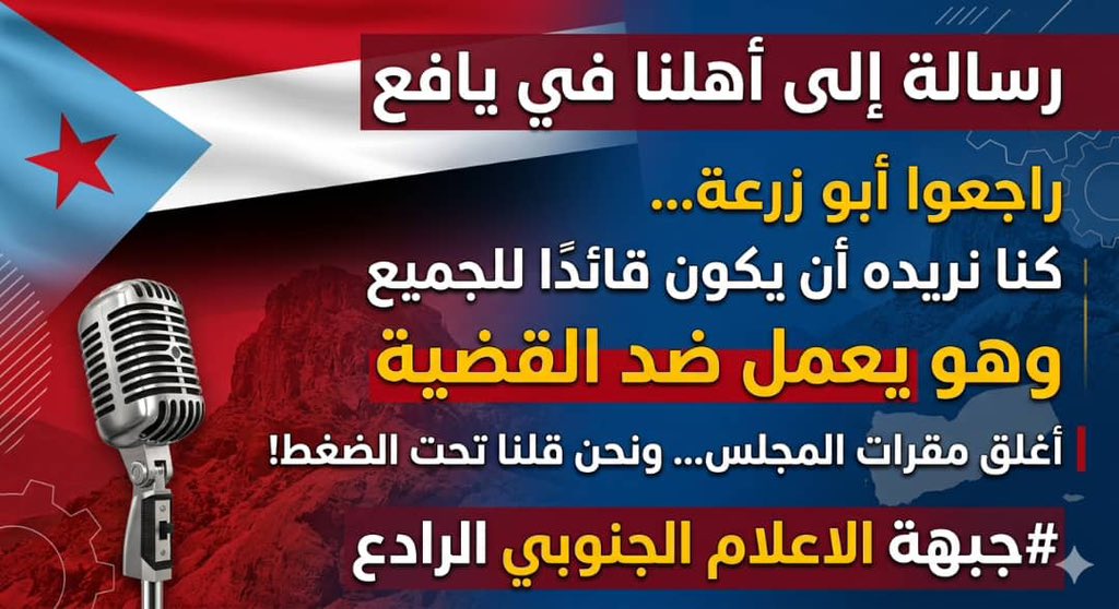 رساله إلى اهلنا في يافع 
راجعوا ابو زرعه نحن نريده  ان يكون قائد  للجميع وهو  يعمل ضد القضيه 
اغلق مقرات المجلس ونحن قلنا تحت الضغط
والان قام باغلاق مقر رئاسه المجلس المجلس الانتقالي (منزل الرئيس القائد عيدروس ووجه باقتحامه )
