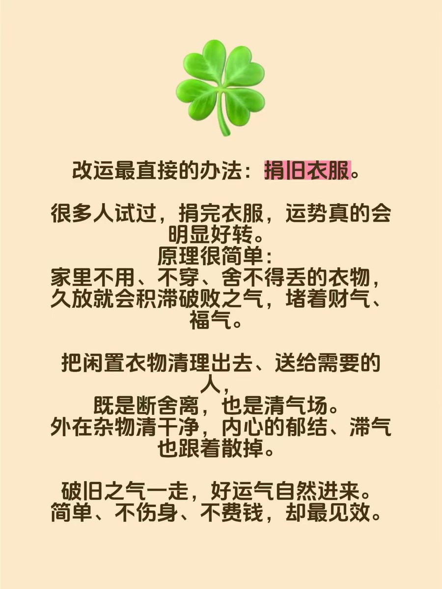 改运最直接的办法：捐旧衣服。

很多人试过，捐完衣服，运势真的会明显好转。
原理很简单：
家里不用、不穿、舍不得丢的衣物，
久放就会积滞破败之气，堵着财气、福气。

把闲置衣物清理出去、送给需要的人，
既是断舍离，也是清气场。
外在杂物清干净，内心的郁结、滞气也跟着散掉。

破旧之气一走，