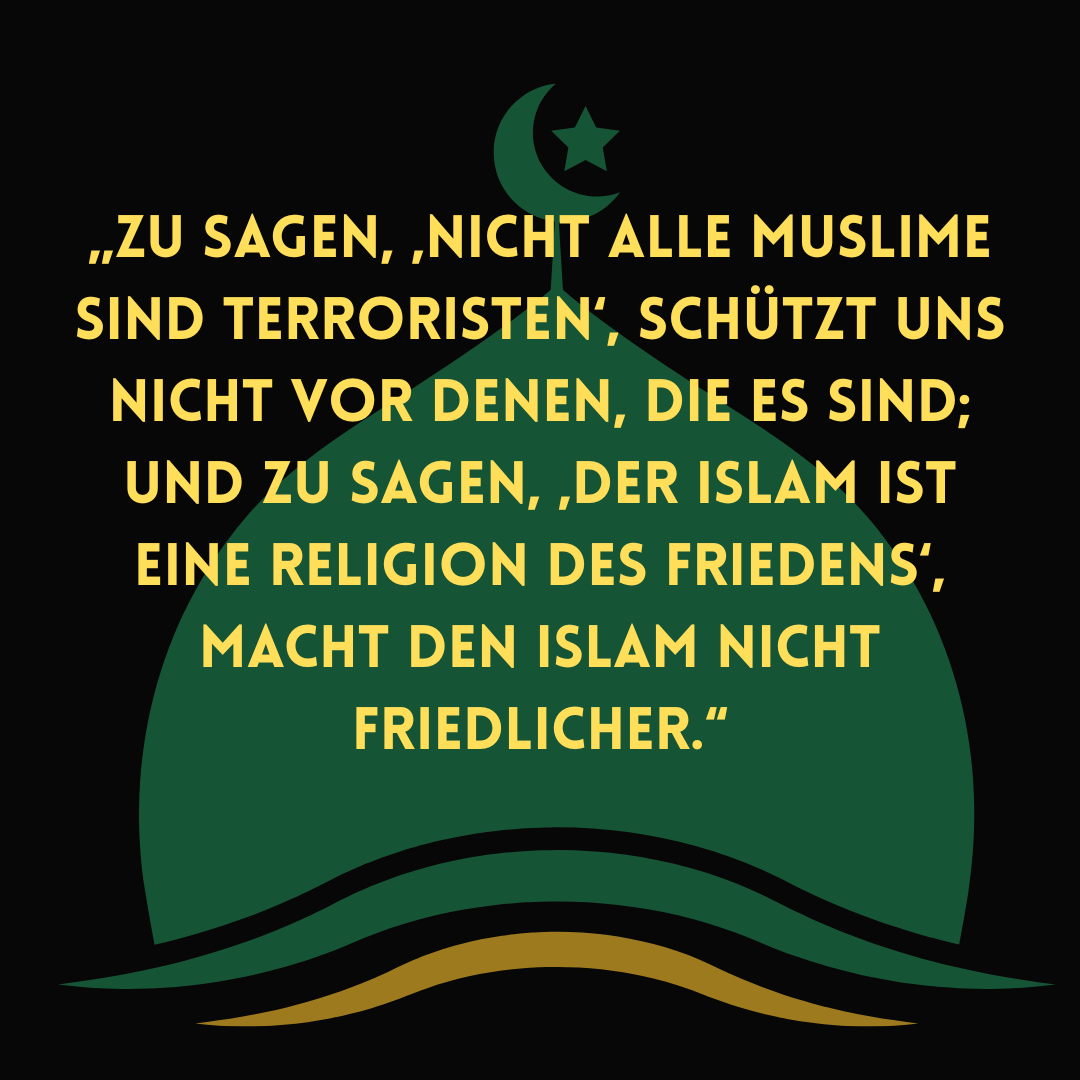 „Zu sagen, ‚nicht alle Muslime sind Terroristen‘, schützt uns nicht vor denen, die es sind; und zu sagen, ‚der Islam ist eine Religion des Friedens‘, macht den Islam nicht friedlicher.“