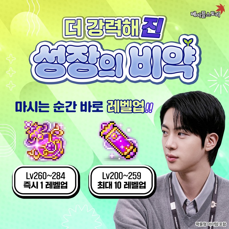 MapleStory_KR's tweet photo. 더 강력해'진' 성장의 비약
마시는 순간 바로 레벨업! 

🌱Lv260~284 즉시 1 레벨업, 진 하이퍼 성장의 비약
🌱Lv200~259 최대 10 레벨업, 진 익스트림 성장의 비약

지금 메이플스토리에서 만나보세요!