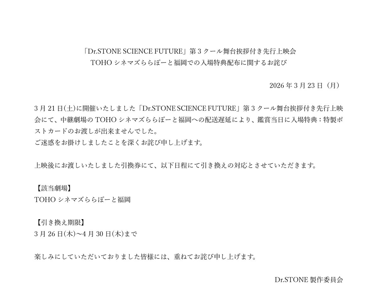 「Dr.STONE SCIENCE FUTURE」第3クール舞台挨拶付き先行上映会
【TOHOシネマズららぽーと福岡】会場におきまして、
配送遅延に伴い入場特典配布：特製ポストカードがお渡しできませんでした。
ご迷惑をお掛けしましたことを深くお詫び申し上げます。

上映後にお渡しいたしました引換券にて、