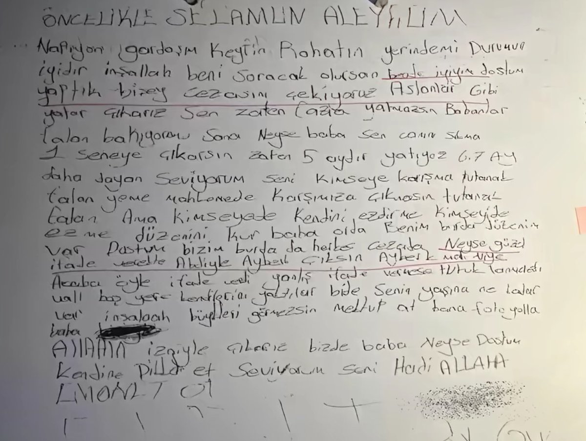 alpklnctr's tweet photo. Cezaevinde birbirlerine mektup göndermişler; 

ÖNCELİKLE SELAMUN ALEYKÜM

N'apıyon gardaşım keyfin rahatın yerinde mi? Durumun iyidir inşallah. Beni soracak olursan bende iyiyim dostum. Yaptık bir şey cezasını çekiyoruz. Aslanlar gibi yatar çıkarız. Sen zaten fazla yatmazsın, babanlar falan bakıyordur sana.

Neyse baba, sen canını sıkma 1 seneye çıkarsın. Zaten 5 aydır yatıyoruz, 6-7 ay daha yatarız. Seviyorum seni, kimseye karışma tutanak falan yeme. Mahkemede karşımıza çıkmasın tutanak falan. Ama kimseye de kendini ezdirme, kimseyi de ezme. Düzenini kur baba orada.

Benim burada düzenim var dostum. Bizim burada da herkes cezada. Neyse güzel ifade verdik. Abdül heybet çıksın Ayberk mi diye acaba öyle ifade verdi. Yanlış ifade verseydi tutuklanırdı vallahi, boş yere kendilerini yaktılar bile. Senin yaşına ne kadar var inşallah bunları görmezsin. Mektup at bana, foto yolla baba.

ALLAH'ın izniyle çıkarız biz de baba. Neyse dostum kendine dikkat et, seviyorum seni. Hadi ALLAH'A EMANET OL.