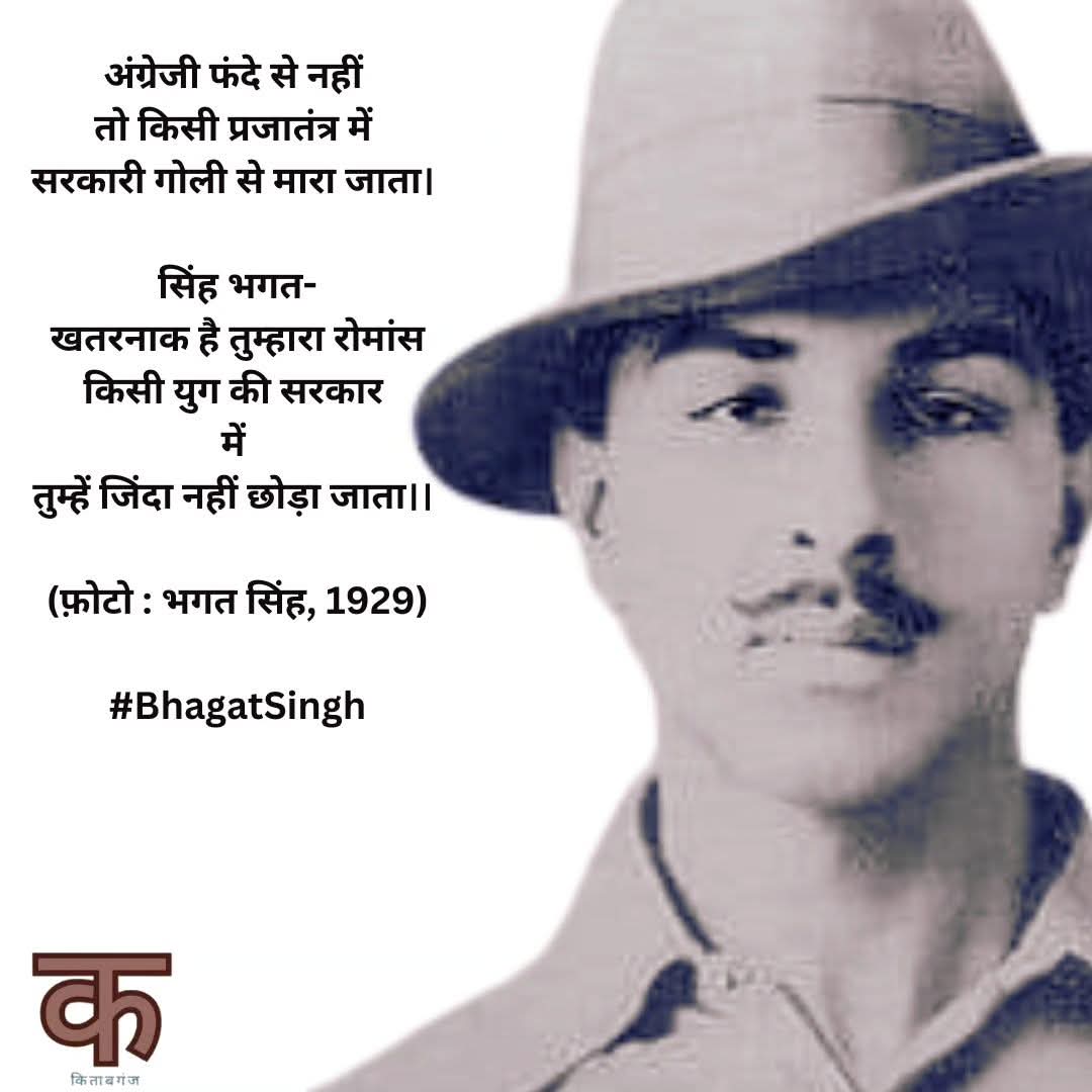 अंग्रेजी फंदे से नहीं 
तो किसी प्रजातंत्र में 
सरकारी गोली से मारा जाता। 

सिंह भगत-
खतरनाक है तुम्हारा रोमांस
किसी युग की सरकार 
में 
तुम्हें जिंदा नहीं छोड़ा जाता।। 

(फ़ोटो : भगत सिंह, 1929)

#BhagatSingh