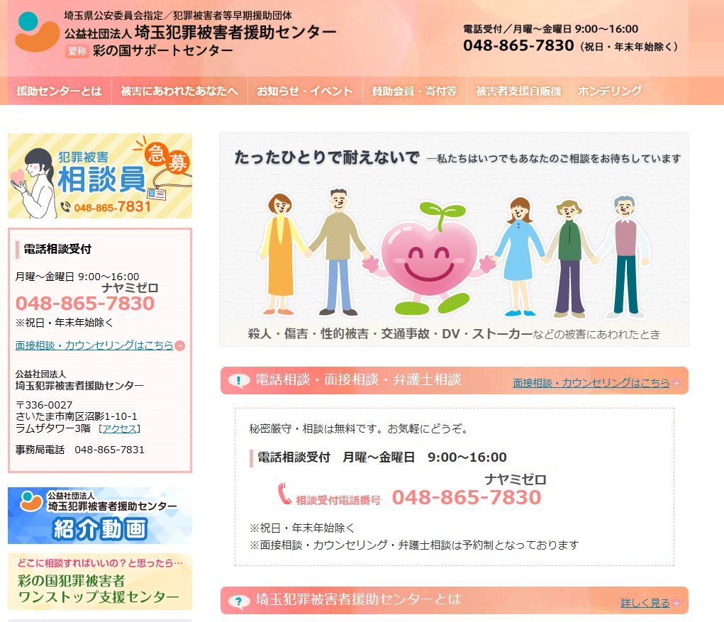 埼玉県にある犯罪被害者支援センター：埼玉犯罪被害者援助センター　相談電話０４８-８６５-７８３０性犯罪被害０４８-839-8341事件事故の被害者ご本人、ご家族、ご遺族の相談（匿名相談可）をお聞きし、必要に応じて無料で支援を提供します。支援無料・秘密厳守　svsc8080.jp