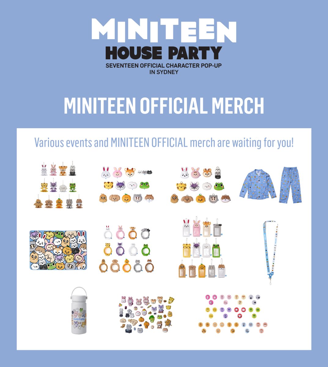 <MINITEEN HOUSE PARTY> 
SEVENTEEN Official Character POP-UP in SYDNEY

📢 MERCH LIST 

📅2026.03.31 (TUE) - 2026.04.21 (TUE)
⏰(MON-WED, FRI-SUN) 10:00 – 19:00 (AEST/AEDT)
     (THU) 10:00 – 21:00 (AEST/AEDT)
📍K103 Level 1 Westfield Sydney 

#SEVENTEEN #세븐틴 
#MINITEEN #미니틴
