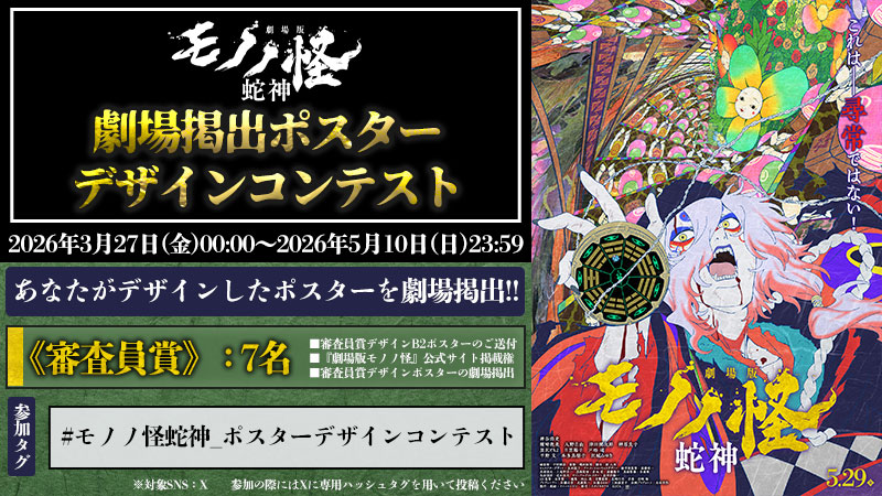 ❖━━━━━━━━━━━━━━━❖
　 『劇場版モノノ怪 第三章 蛇神』
劇場掲出ポスターデザインコンテスト
　　　3月27日(金)～開催決定！
❖━━━━━━━━━━━━━━━❖

〖応募方法〗