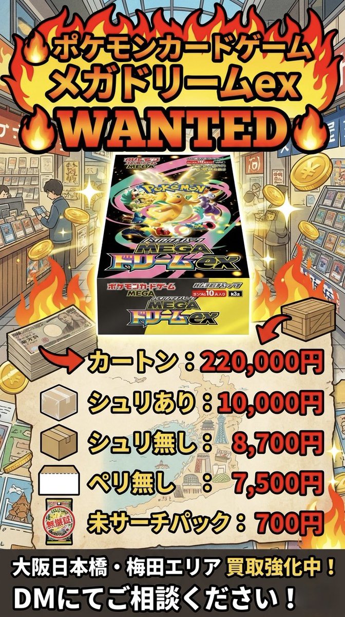 ポケカ買取
2026/03/24 (火) 大阪　24時間買取

🔥メガドリーム　
カートン　: 220,000円
シュリあり　10,000円
シュリ無し　8,700円
ペリ無し　　7,500円

🔥ニンジャスピナー
シュリあり　9,800円
シュリ無し　8,500円
ぺりぺり無し　7,000円
未サーチパック 200¥

🔥インフェルノX
シュリあり