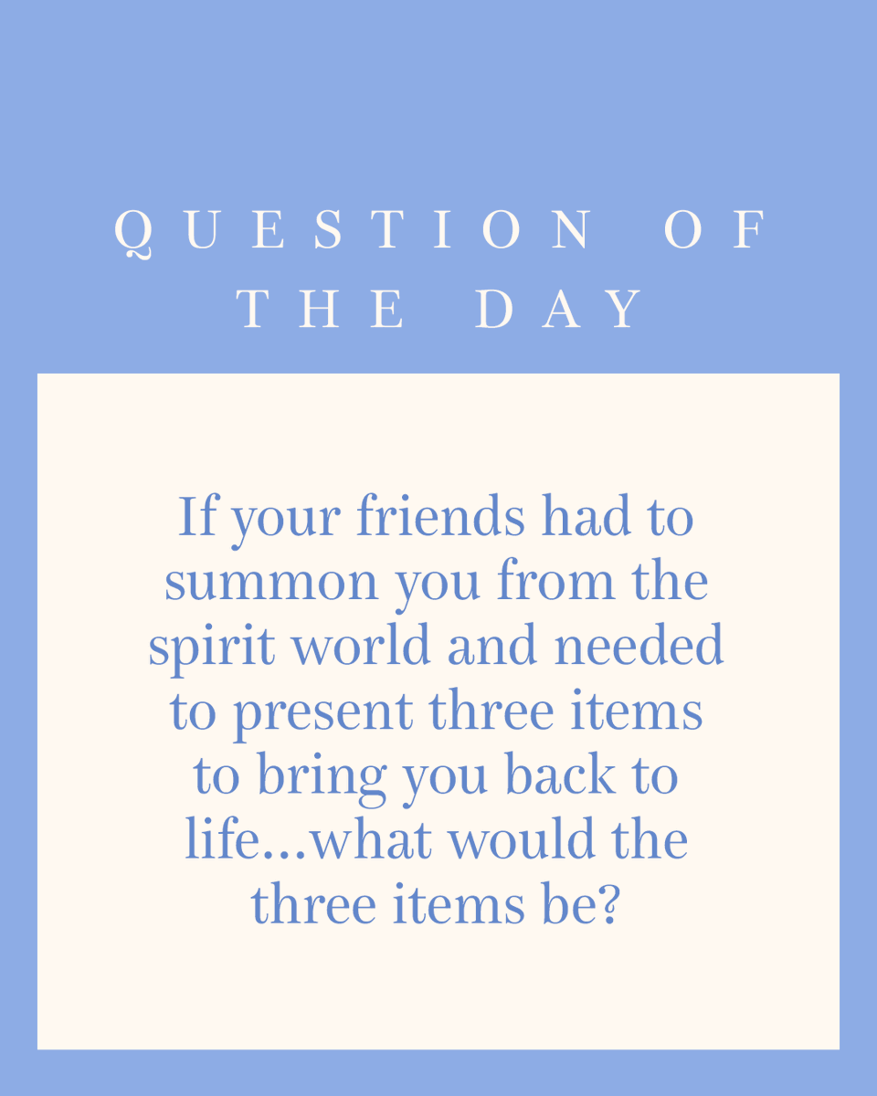 If your friends had to summon you from the spirit world and needed to present three items to bring you back to life… what would the three items be?