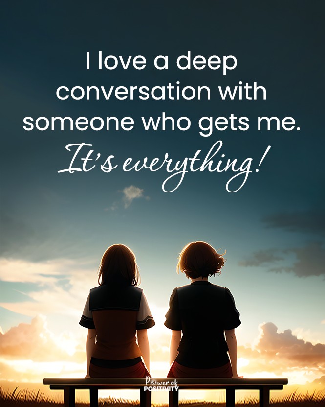 I love a deep conversation with someone who gets me.