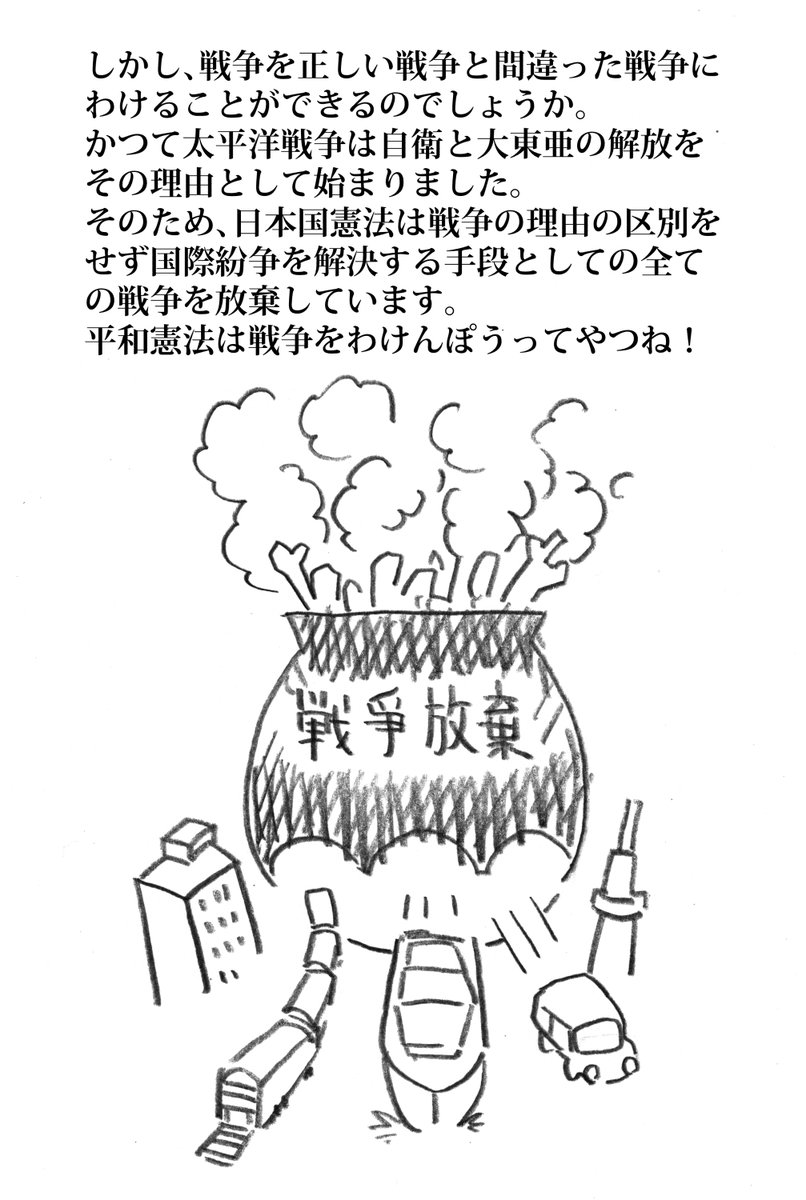 今日の2コマダジャレ

しかし、戦争を正しい戦争と間違った戦争にわけることができるのでしょうか。
かつて太平洋戦争は自衛と大東亜の解放をその理由として始まりました。
そのため、日本国憲法は戦争の理由の区別をせず国際紛争を解決する手段としての全ての戦争を放棄しています。 