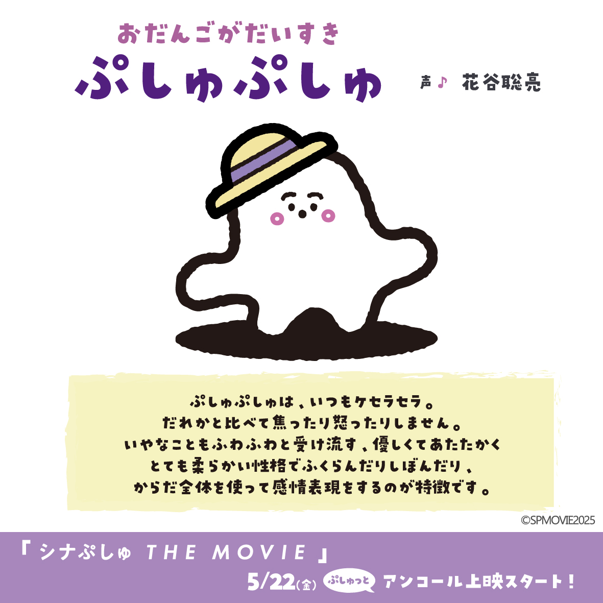 ⋱ ぷしゅぷしゅって❔⋰

ぷしゅぷしゅはいつもケセラセラ
だれかと比べて焦ったり怒ったりしない
いやなこともふわふわと受け流す
優しくてあたたかくとても柔らかい性格
ふくらんだりしぼんだり
からだ全体を使って感情表現をするのが特徴です

🌟5/22（金）アンコール上映スタート
#映画シナぷしゅ
