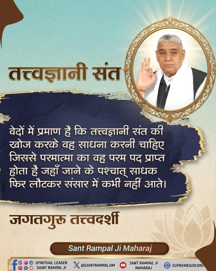 वेदों में प्रमाण है कि तत्त्वज्ञानी संत की खोज करके वह साधना करनी चाहिए जिससे परमात्मा का वह परम पद प्राप्त होता है जहाँ जाने के पश्चात् साधक फिर लौटकर संसार में कभी नहीं आते।