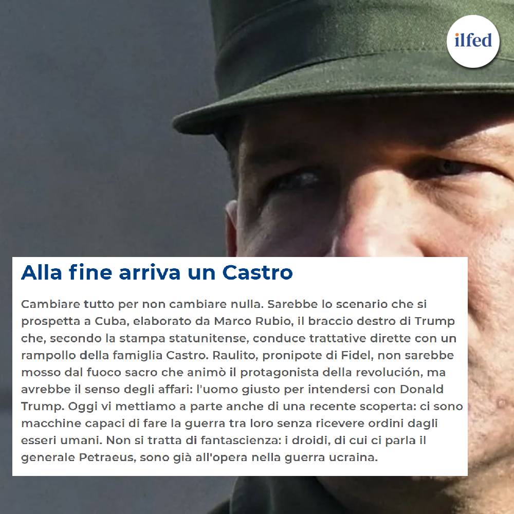 ilfed_ch's tweet photo. Leggi in prova gratuita https://t.co/lHxSObRYs2

Cambiare tutto per non cambiare nulla. Sarebbe lo scenario che si prospetta a Cuba, elaborato da Marco Rubio, il braccio destro di Trump che, secondo la stampa statunitense, conduce trattative dirette con un rampollo della famiglia Castro. Raulito, pronipote di Fidel, non sarebbe mosso dal fuoco sacro che animò il protagonista della revolución, ma avrebbe il senso degli affari: l'uomo giusto per intendersi con Donald Trump. Oggi vi mettiamo a parte anche di una recente scoperta: ci sono macchine capaci di fare la guerra tra loro senza ricevere ordini dagli esseri umani. Non si tratta di fantascienza: i droidi, di cui ci parla il generale Petraeus, sono già all'opera nella guerra ucraina.