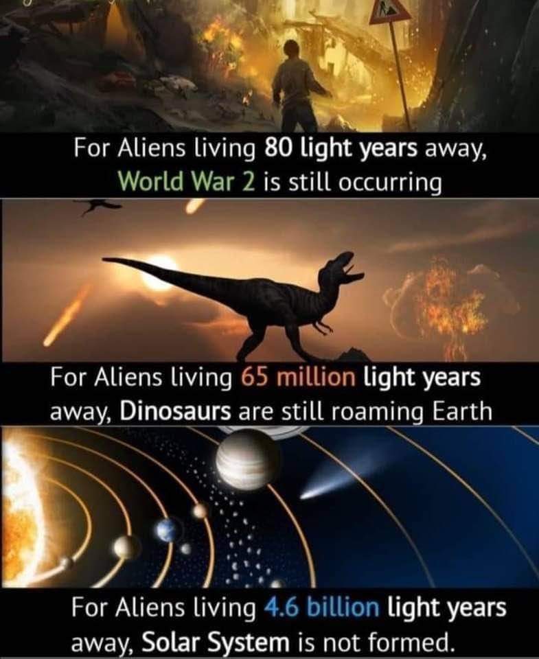 For aliens living 80 light years away, the World War is still occurring. For aliens living 65 million light-years away, dinosaurs are still roaming on Earth. For aliens living 4.6 billion light years away, the solar system is yet to be formed. Indeed, the universe is expanding at