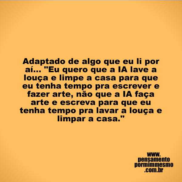 Adaptado de algo que eu li por aí... "Eu quero que a IA lave a louça e limpe a casa para que eu tenha tempo para escrever e fazer arte, não que a IA faça arte e escreva para que eu tenha tempo para lavar a louça e limpar a casa."

#IA,#trabalho,#escrita,#pensamento