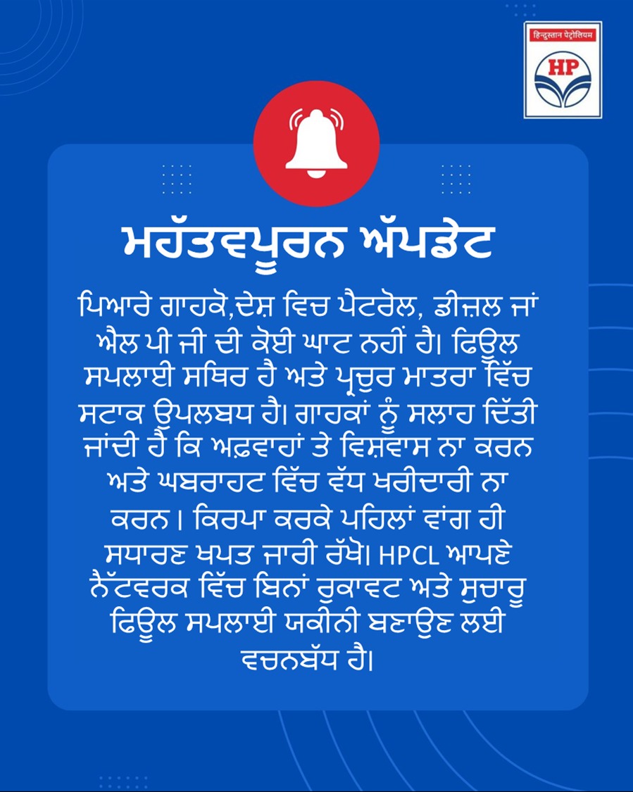 ਮਹੱਤਵਪੂਰਨ ਅੱਪਡੇਟ
ਪਿਆਰੇ ਗਾਹਕੋ,ਦੇਸ਼ ਵਿਚ ਪੈਟਰੋਲ, ਡੀਜ਼ਲ ਜਾਂ ਐਲ ਪੀ ਜੀ ਦੀ ਕੋਈ ਘਾਟ ਨਹੀਂ ਹੈ। ਫਿਊਲ ਸਪਲਾਈ ਸਥਿਰ ਹੈ ਅਤੇ ਪ੍ਰਚੁਰ ਮਾਤਰਾ ਵਿੱਚ ਸਟਾਕ ਉਪਲਬਧ ਹੈ। ਗਾਹਕਾਂ ਨੂੰ ਸਲਾਹ ਦਿੱਤੀ ਜਾਂਦੀ ਹੈ ਕਿ ਅਫ਼ਵਾਹਾਂ ਤੇ ਵਿਸ਼ਵਾਸ ਨਾ ਕਰਨ ਅਤੇ ਘਬਰਾਹਟ ਵਿੱਚ ਵੱਧ ਖਰੀਦਾਰੀ ਨਾ ਕਰਨ । <a href="/HPCL/">Hindustan Petroleum Corporation Limited</a>
