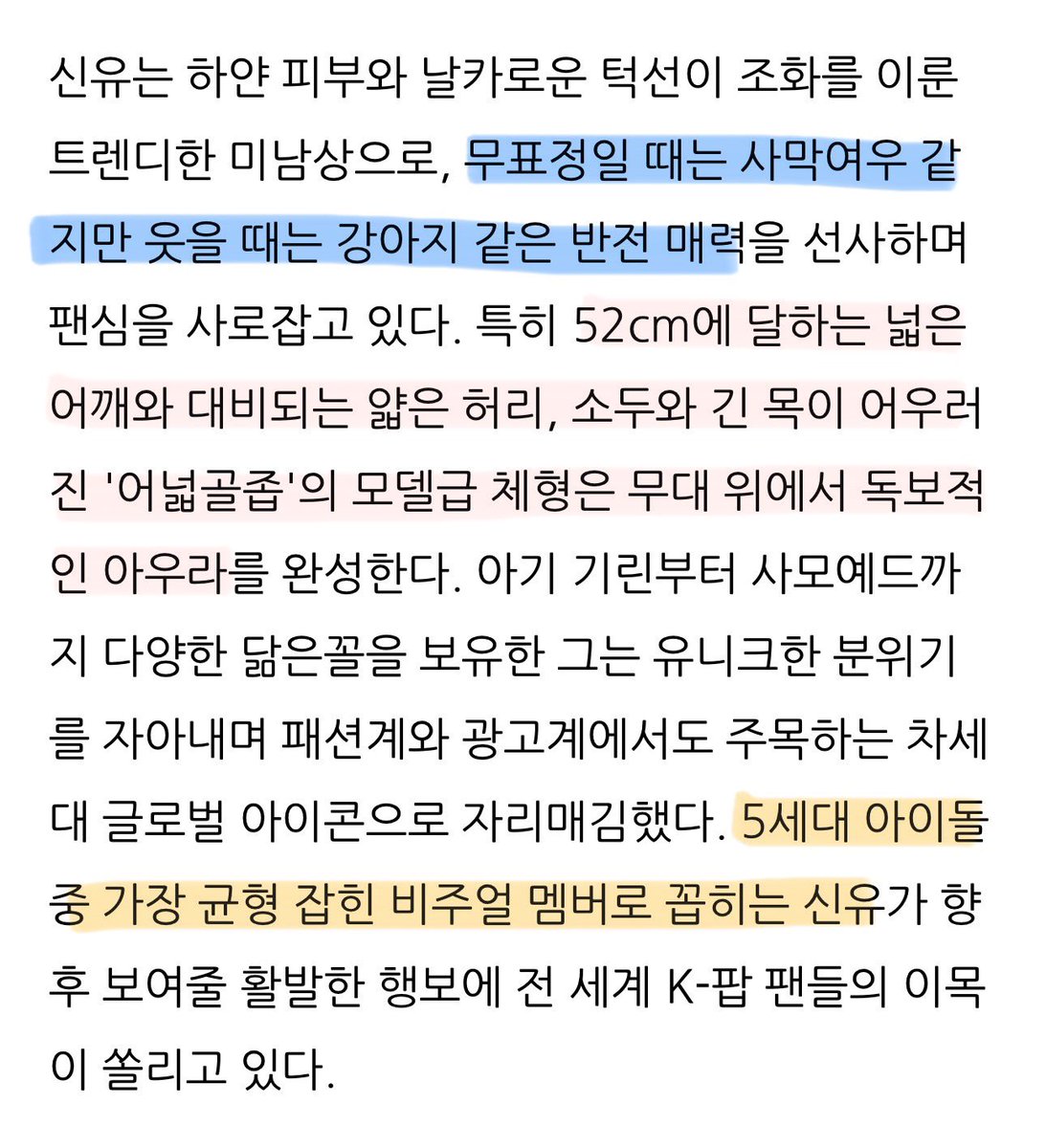 신유 기사내용 보실분 아

무표정일 때는 사막여우 같지만 웃을 때는 강아지 같은 반전 매력을 선사하며 팬심을 사로잡고 있다. 특히 52cm에 달하는 넓은 어깨와 대비되는 얇은 허리, 소두와 긴 목이 어우러진 '어넓골좁'의 모델급 체형은 무대 위에서 독보적인 아우라를 완성한다.