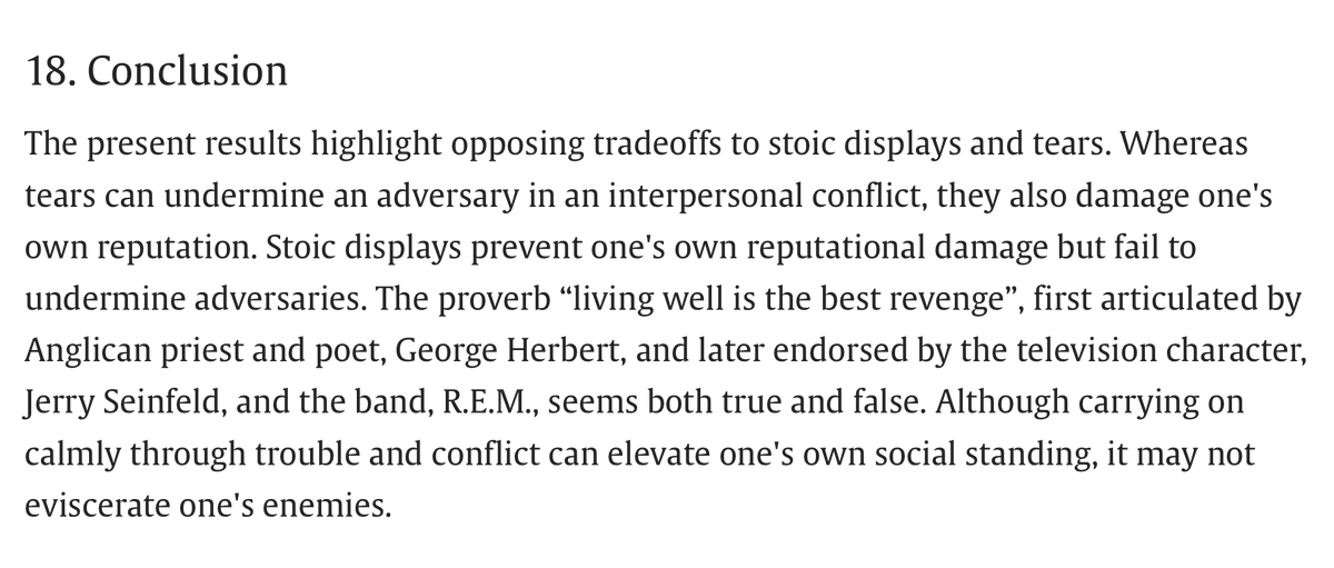 ImHardcory's tweet photo. 6. These findings suggest that remaining calm and composed in the face of conflict protects one’s own reputation but fails to eviscerate one’s enemies. In contrast, tears seem to serve a spiteful function by imposing costs on conflict partners at one's own expense. https://t.co/6lF0yJnp5b