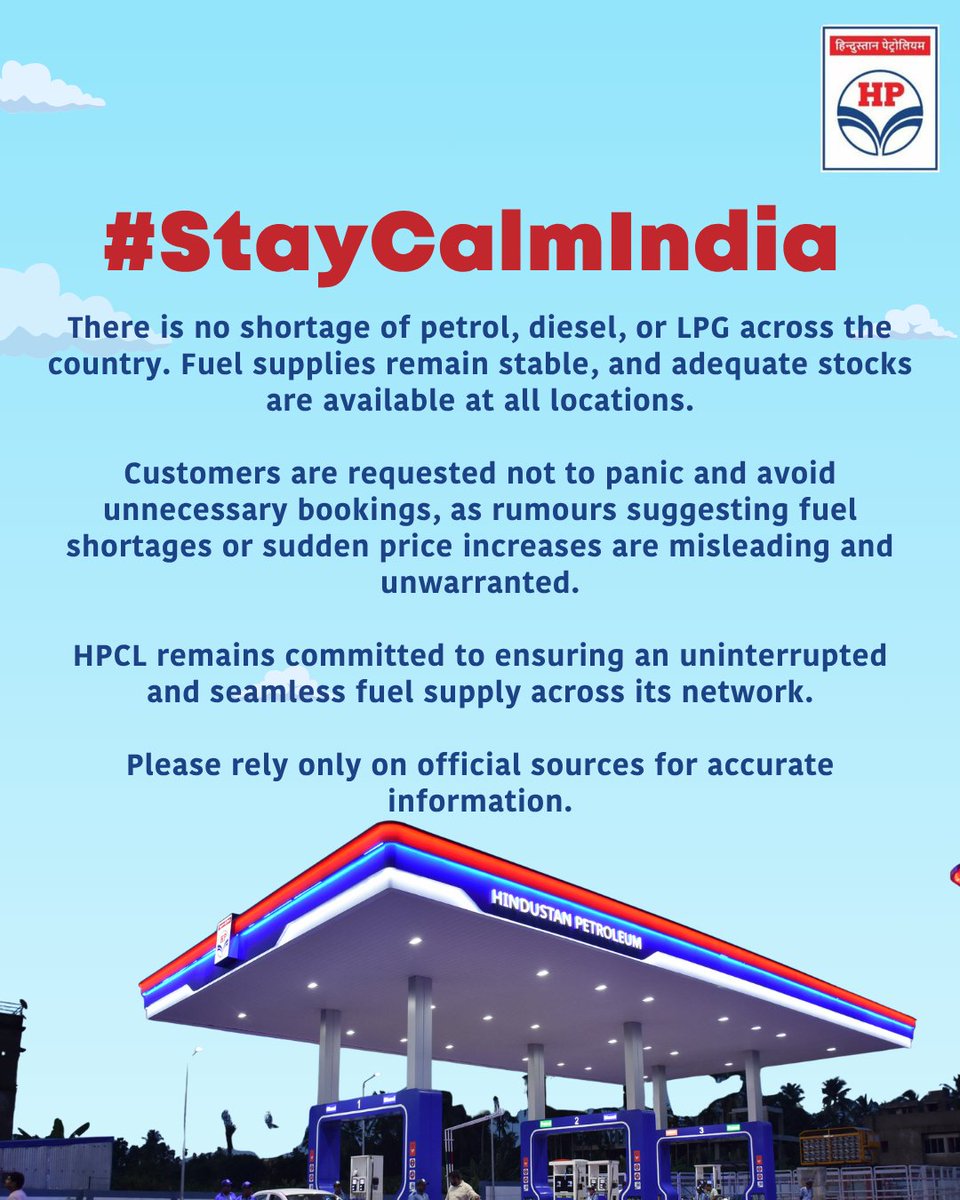 HPCL's tweet photo. #StayCalmIndia

देशभर में पेट्रोल, डीज़ल और एलपीजी की कोई कमी नहीं है। ईंधन की आपूर्ति सामान्य है और सभी स्थानों पर पर्याप्त भंडार उपलब्ध है।

नागरिकों से अनुरोध है कि घबराएँ नहीं और अनावश्यक बुकिंग या खरीदारी से बचें, क्योंकि ईंधन की कमी या कीमतों में वृद्धि से जुड़ी अफवाहें भ्रामक और निराधार हैं।

एचपीसीएल अपने नेटवर्क के माध्यम से निर्बाध और सुचारु ईंधन आपूर्ति सुनिश्चित करने के लिए प्रतिबद्ध है।

सटीक जानकारी के लिए केवल आधिकारिक स्रोतों पर ही भरोसा करें।

अधिकृत अपडेट के लिए इन हैंडल्स को फॉलो करें:
@PetroleumMin
@HardeepSPuri
@Secretary_MoPNG
@neerajmittalias 
@TheSureshGopi
@hpcl @indianoilcl @bpclimited

#StayCalmIndia 
There is no shortage of petrol, diesel, or LPG across the country. Fuel supplies remain stable, and adequate stocks are available at all locations.

Customers are requested not to panic and avoid unnecessary bookings, as rumours suggesting fuel shortages or sudden price increases are misleading and unwarranted.

HPCL remains committed to ensuring an uninterrupted and seamless fuel supply across its network.

Please rely only on official sources for accurate information.

For official updates, follow:
@PetroleumMin
@HardeepSPuri
@Secretary_MoPNG
@neerajmittalias 
@TheSureshGopi
@hpcl @indianoilcl @bpclimited

#HPCL #HPGas #FuelSupply #LPG #EnergySecurity #NoPanic #StayInformed