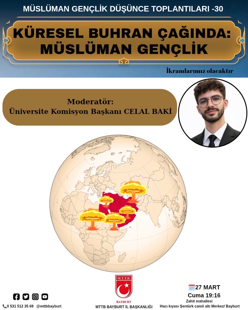 Millî Türk Talebe Birliği (MTTB) Bayburt İl Teşkilatı olarak düzenlediğimiz Müslüman Gençlik Düşünce Toplantıları - 30 programımızda bu hafta “Küresel Buhran Çağında: Müslüman Gençlik “konusunu ele alacağız.
Üniversite Komisyon Başkanımız Celal Baki moderatörlüğünde