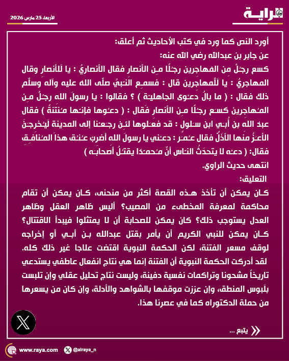 alraya_n's tweet photo. أورد النص كما ورد في كتب الأحاديث ثم أعلق: 

عن جابر بن عبدالله رضي الله عنه: 
كسَع رجُلٌ مِن المُهاجِرينَ رجُلًا مِن الأنصارِ فقال الأنصاريُّ : يا لَلأنصارِ وقال المُهاجريُّ : يا لَلْمُهاجِرينَ قال : فسمِع النَّبيُّ صلَّى اللهُ عليه وآله وسلَّم ذلك فقال : ( ما بالُ دَعْوى الجاهليَّةِ ) ؟ فقالوا : يا رسولَ اللهِ رجُلٌ مِن المُهاجِرينَ كسَع رجُلًا مِن الأنصارِ فقال : ( دَعُوها فإنَّها مُنتنةٌ ) فقال عبدُ اللهِ بنُ أُبَيٍّ ابنُ سَلولٍ : قد فعَلوها لئِنْ رجَعْنا إلى المدينةِ لَيُخرِجَنَّ الأعَزُّ منها الأذَلَّ فقال عُمَرُ : دَعْني يا رسولَ اللهِ أضرِبْ عُنُقَ هذا المُنافِقِ فقال : ( دَعْه لا يتحدَّثُ النَّاسُ أنَّ مُحمَّدًا يقتُلُ أصحابَه )
انتهى حديث الراوي. 

🔹التعليق: 
كان يمكن أن تأخذ هذه القصة أكثر من منحنى، كان يمكن أن تقام محاكمة لمعرفة المخطىء من المصيب؟ أليس ظاهر العقل وظاهر العدل يستوجب ذلك؟ كان يمكن للصحابة أن لا يمتثلوا فيبدأ الاقتتال؟ كان يمكن للنبي الكريم أن يأمر بقتل عبدالله بن أبي أو إخراجه لوقف مسعّر الفتنة، لكن الحكمة النبوية اقتضت علاجا غير ذلك كله. 
لقد أدركت الحكمة النبوية أن الفتنة إنما هي نتاج انفعال عاطفي يستدعي تاريخاً مشحونا وتراكمات نفسية دفينة، وليست نتاج تحليل عقلي وإن تلبست بلَبوس المنطق، وإن عززت موقفها بالشواهد والأدلة، وإن كان من يسعّرها من حملة الدكتوراه كما في عصرنا هذا.