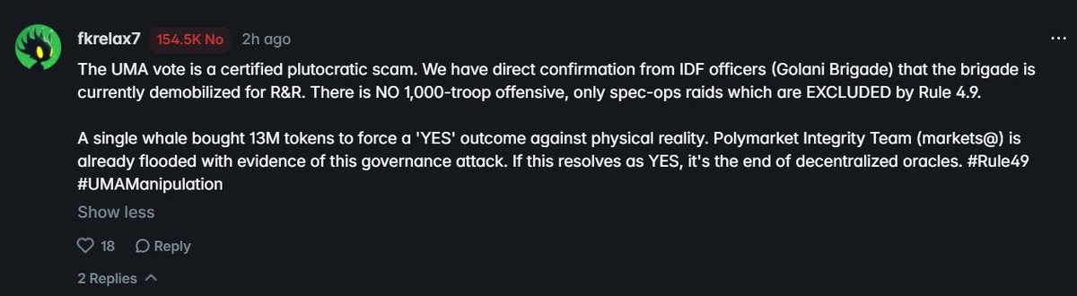 SamueleDjshark's tweet photo. more evidence from polymarket comment section

as the user fkrelax7 say:

The UMA vote is a certified plutocratic scam. We have direct confirmation from IDF officers (Golani Brigade) that the brigade is currently demobilized for R&R. There is NO 1,000-troop offensive, only spec-ops raids which are EXCLUDED by Rule 4.9.  A single whale bought 13M tokens to force a 'YES' outcome against physical reality. Polymarket Integrity Team (markets@) is already flooded with evidence of this governance attack. If this resolves as YES, it's the end of decentralized oracles. #Rule49 #UMAManipulation