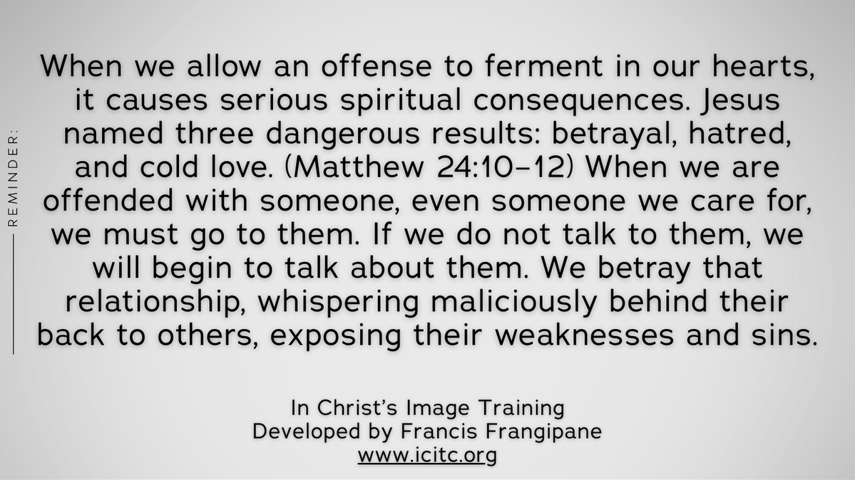 When we allow an offense to ferment in our hearts, it causes serious spiritual consequences. Jesus named three dangerous results: betrayal, hatred, and...

In Christ's Image Training
Developed by Francis Frangipane

icitc.org

#FrancisFrangipane