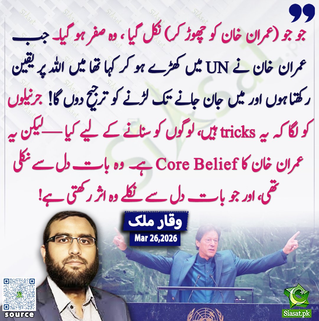 جو جو (عمران خان کو چھوڑ کر) نکل گیا ، وہ صفر ہو گیا۔ جب عمران خان نے UN میں کھڑے ہو کر کہا تھا میں اللہ پر یقین رکھتا ہوں اور میں جان جانے تک لڑنے کو ترجیح دوں گا! جرنیلوں کو لگا کہ یہ tricks ہیں، لوگوں کو سنانے کے لیے کیا —لیکن یہ عمران خان کا Core Belief ہے۔ وہ بات دل سے نکلی