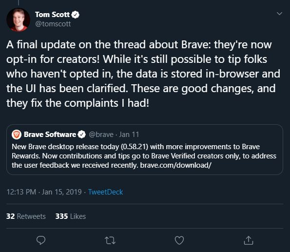 BraveSampson's tweet photo. Always happy to chat; happy to hear that I was able to clear up a couple items. Let me try a little harder to address your remaining concerns 😊

We iterated quickly on Tom's feedback in 2018. Within 48 hours we had an update shipped. Tom reviewed and complimented our changes. Unfortunately, the Tweet (https://t.co/ChvEm2yCJs) was later removed. Including a screenshot (see below).

Regarding the VPN, I am not sure if it was installed during an update, or during the first install following download. The reasoning, IIRC, was to front-load the work so that folks who wanted to use the VPN would not have to endure additional downloads/setup, but would be able to turn-on this inert portion of the browser. There was no impact to privacy.

My apologies for not covering the "bravebot" portion; didn't see that when I was scanning over the list. I am not entirely sure what you're referring to here. I assume you're talking about our crawler, which indexes the Web.

Nobody's data is being sold. Search engines crawl and index the web, enriching data, creating structure and a means for others to find what they need. That data is available unstructured via search engine result pages, and structured via APIs (e.g., so you can query for restaurants in a zip code). What is being "sold" is access to the service that indexed, enriched, and structured the data to begin with.

"…it seems like many issues were fixed after someone else called them out." That was the case with some of the items you listed, absolutely. Some things have to be seen by tens of thousands of folks in order for their flaws to be identified. For example, with regards to the verified content creators UI/UX in 2018, we followed the established pattern of Twitter and other properties at the time. We put a badge on verified properties, but did nothing for unverified properties. That seemed like a good approach, until we shipped the feature. It was then made clear (by Tom and others) that we should explicitly identify unverified properties as such. That feedback was super sensible in retrospect.

We certainly do not wish to erode any trust among the privacy-focused community. That's why I tend to ask folks to consider the privacy impact of these issues. More often than not, there is no privacy impact. When it comes to privacy, a broken Brave stills works better than a working Chrome/Edge/Firefox, etc. Because Brave sets the bar so high, when we fall (when is bound to happen when you attempt difficult things), we fall to the level of our competitors. I would invite you again to scan https://t.co/BxrXddiwOi (a few years old, but not much has changed) to get a sense of what is permitted as acceptable behavior for Brave vs. other leading browsers.