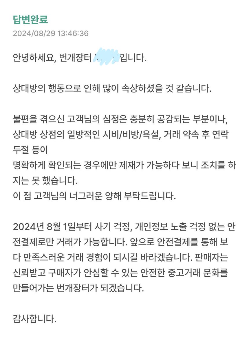 이 사람 아직도 이럼? 24년 8월 말에 있던 일인데 이해타산적이네 소름끼치네 이러는 거 보면 똑같은 사람 같음 ㅋㅋ

번장에 문의 넣은 결과
오히려 나를 현금 거래 및 외부 채널 유도로 판매제한 시킴 여러번 문의 넣었는데도 계속 이 얘기만 하고 저 사람 얘기는 없길래 또 문의했더니 이런 답변 옴