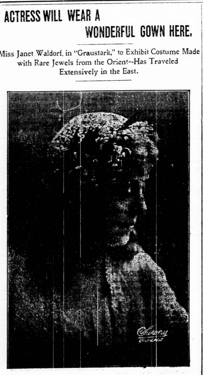 The county record, October 12, 1911

ACTRESS WILL WEAR A WONDERFUL GOWN HERE.

Miss Janet Waldorf, in “Graustark,” to Exhibit Costume Made with Rare Jewels from the Orient—Has Traveled Extensively in the East.

Miss Janet Waldorf, who will be seen at the opera house on Tuesday,