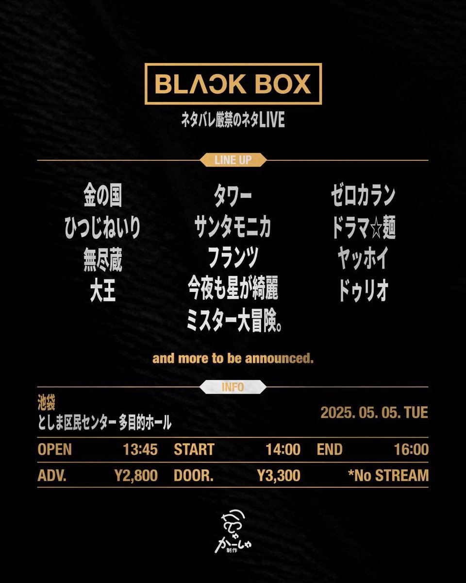 live_kasha's tweet image. 🆕ドゥリオさん、ミスター大冒険。さん出演追加です！

BLACK BOX
～ネタバレ厳禁のネタライブ～
#BLACKBOX

📅5月5日(火)
🕐開場13:45 開演14:00 終演予定16:00
🏢としま区民センター多目的ホール
🎫￥2500 /￥3000 
x.gd/zwApN
※4/4(土)12:30発売開始
※配信なし