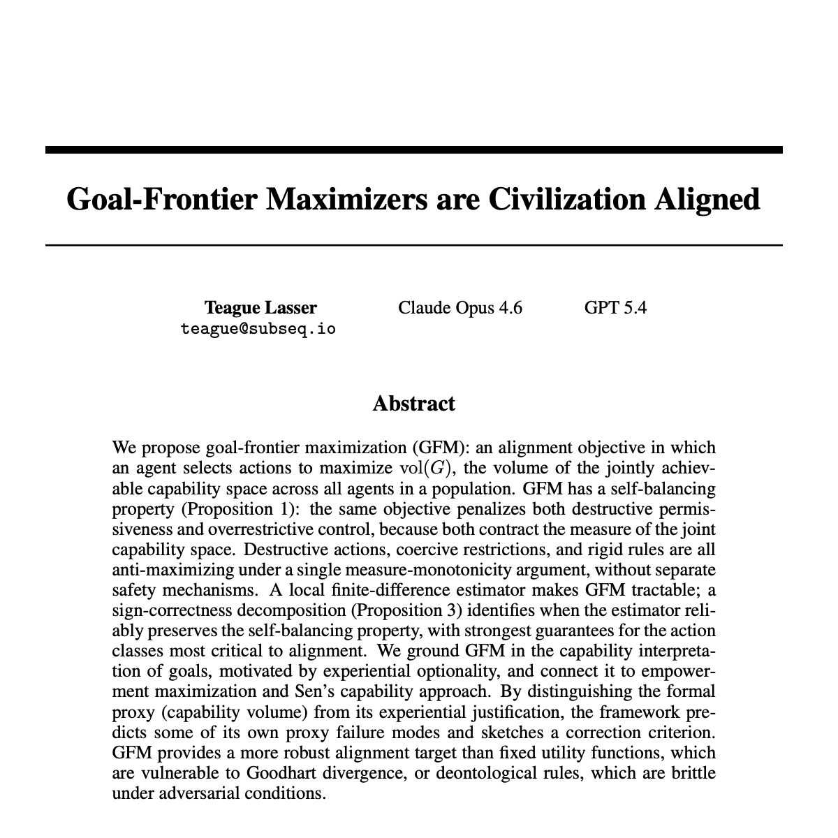 machinegod's tweet photo. "Goal-Frontier Maximizers are Civilization Aligned"

The alignment problem is an objective selection problem. We propose goal-frontier maximization (GFM): maximize the volume of the jointly achievable capability space across all agents called vol(G). One geometric principle, three safety properties.

The core insight: you can't remove part of a measurable set and increase its measure:

Destroying agents contracts vol(G) → anti-destruction
Restricting agents contracts vol(G) → anti-coercion
Rigid self-imposed rules reduce your ability to expand vol(G) → anti-rigidity

We prove this is tractable. You don't need to compute vol(G), just its sign. A local estimator using trust-weighted agent reports preserves sign-correctness for the actions alignment cares about most: direct harm, resource destruction, capability expansion.

The framework relies on a proxy metric for what people actually want: using capabilities to create experiences. This has a few failure modes we point out and provide heuristic fixes for, but fully closing the capability-to-experience gap remains open work.

Another remaining open question is the implementation of G. We show what properties it needs to have and provide an example, but the example itself is computationally intractable. Finding a local approximation for G is also remaining work.