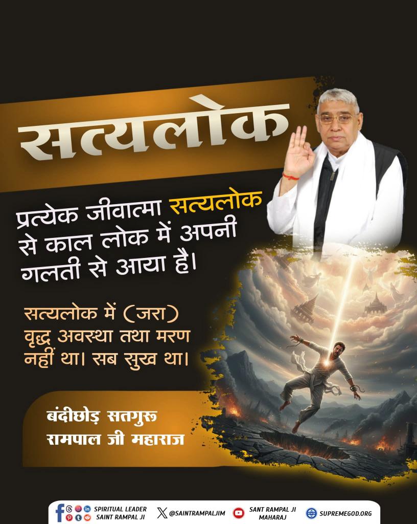 #GodNightFriday
#SantRampajiQuotes
सत्यलोक
प्रत्येक जीवात्मा सत्यलोक से काल लोक में अपनी गलती से आया है।
सत्यलोक में (जरा) वृद्ध अवस्था तथा मरण नहीं था। सब सुख था।