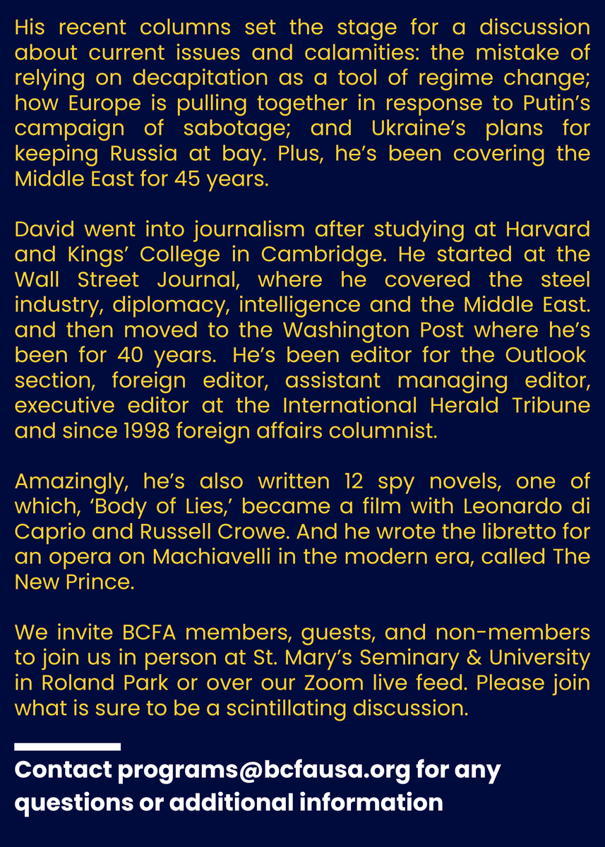 BCFA's next event is with David Ignatius, expert foreign affairs columnist for the Washington Post. Have you seen him on the news and wanted to ask your own question? Here's your chance! Visit bcfausa.org or contact programs@bcfausa.org for more info or to register.