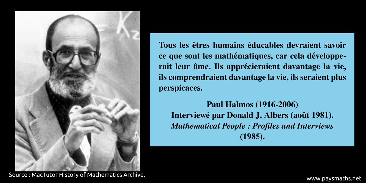 paysmaths's tweet image. "Tous les êtres humains éducables devraient savoir ce que sont les mathématiques, car cela développerait leur âme. Ils apprécieraient davantage la vie, ils comprendraient davantage la vie, ils seraient plus perspicaces." – Paul Halmos (1916-2006)
#citation #mathématiques #maths