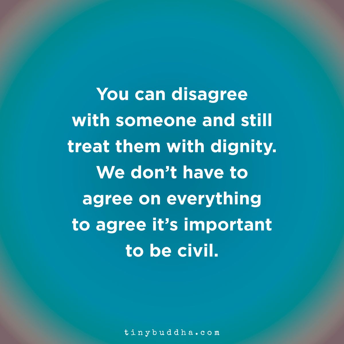 You can disagree with someone and still treat them with dignity. We don’t have to agree on everything to agree it’s important to be civil.