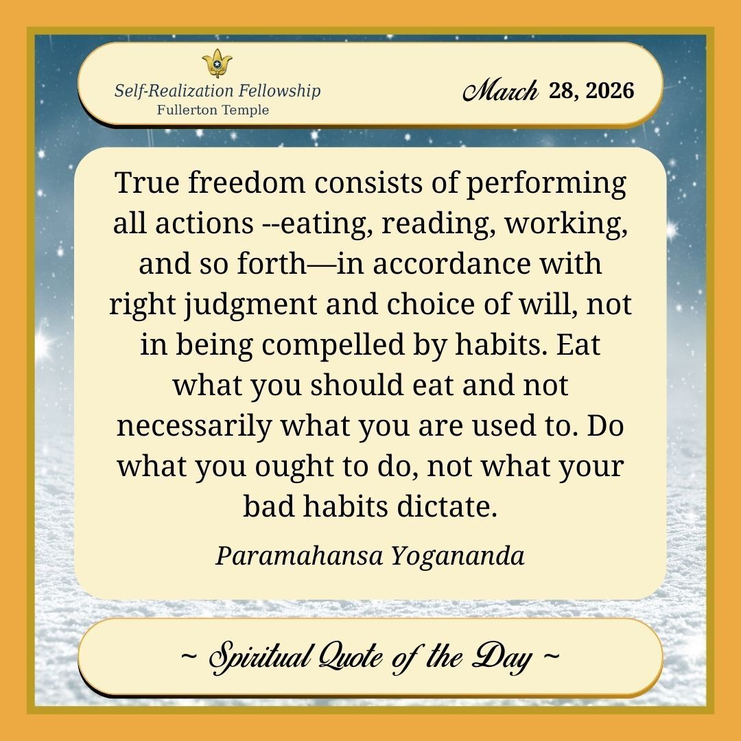 FullertonTemple's tweet image. True freedom consists of performing all actions --eating, reading, working, and so forth—in accordance with right judgment and choice of will, not in being compelled by habits. Eat what you should eat and not necessarily what you are used to. D...
Paramahansa Yogananda

#SRF #YSS