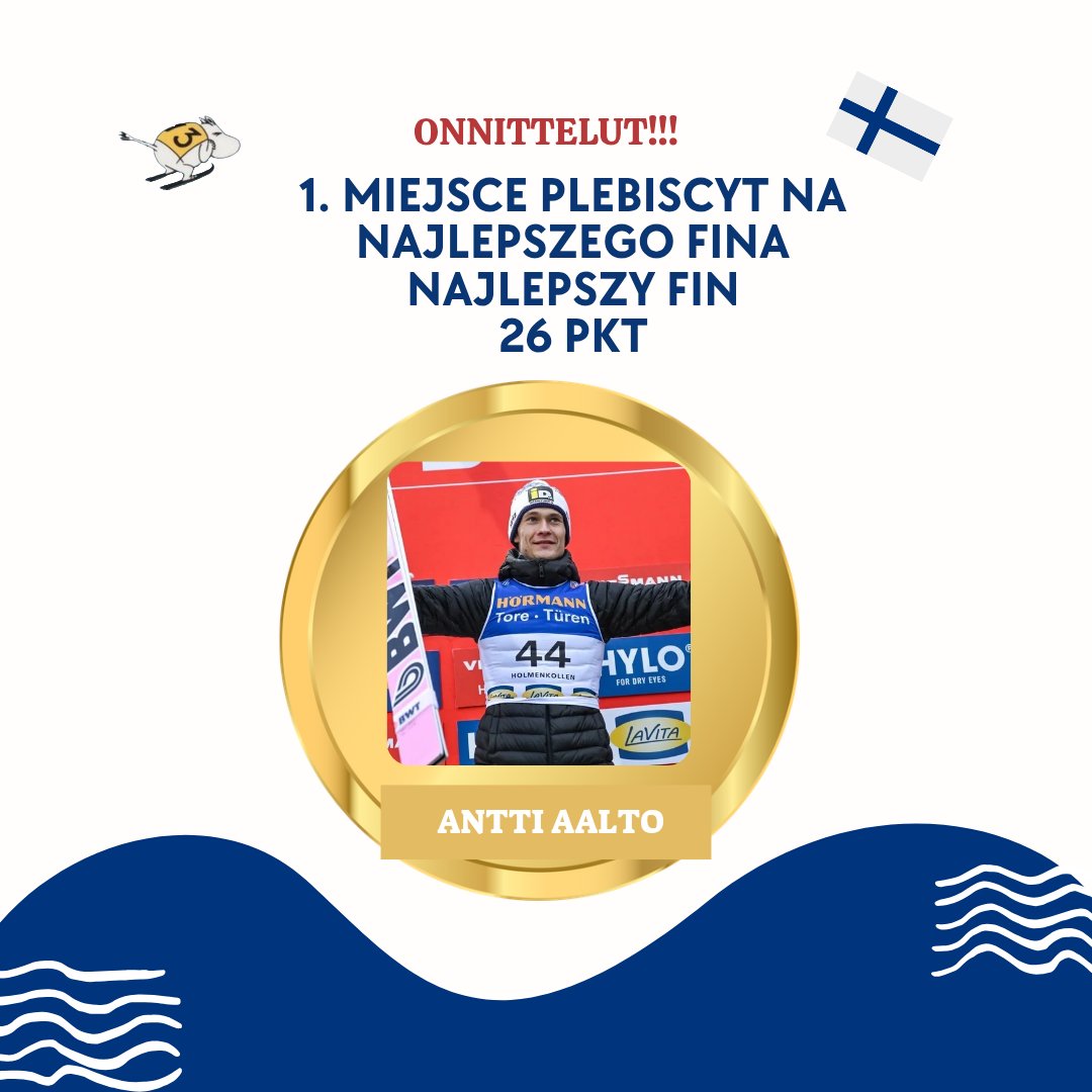 MIEJSCE 1
TYTUŁ NAJLEPSZEGO FINA ZDOBYWAAAA
ANTTI AALTO 

Nasz najlepszy skoczek tego sezonu. Zdobywca dwóch podium w Pucharze Świata, trzecie miejsce indywidualnie i trzecie miejsce w duetach wraz z Niko Kytösaho. Podwójny Mistrz Finlandii z Kuopio. 

PO PROSTU NAJLEPSZY