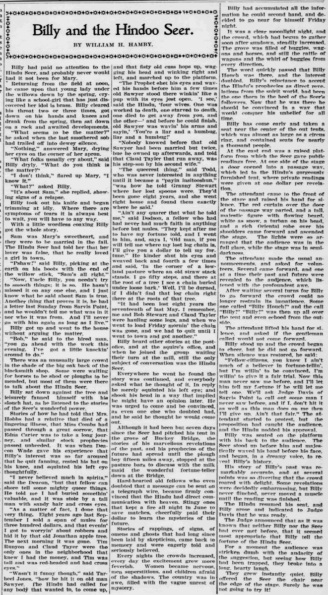 The Florida agriculturist,  November 1, 1905

Billy and the Hindoo Seer.

BY WILLIAM H. HAMBY.

Billy had paid no attention to the Hindoo Seer, and probably never would had it not been for Mary.

Returning from the field at noon, he came upon that young lady under the willows