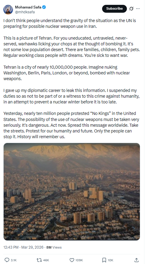Mohammadtajdeed's tweet photo. ⚠️
ممثل الأمم المتحدة يستقيل ويزعم خطة محتملة لاستخدام قنبلة نووية في إيران

محمد صفا (النائب الرئيسي لمنظمة Patriotic Vision Association لدى الأمم المتحدة)

لا أعتقد أن الناس يدركون خطورة الوضع، إذ إن الأمم المتحدة تستعد لاستخدام محتمل للأسلحة النووية في إيران.هذه صورة لطهران. لكم أيها الصقور الذين لم يتعلموا ولم يسافروا ولم يخدموا، والذين يسيل لعابكم عند فكرة قصفها. إنها ليست صحراء قليلة السكان. هناك عائلات وأطفال وحيوانات أليفة. أناس عاديون من الطبقة العاملة لديهم أحلام. أنتم مرضى إذا كنتم تريدون الحرب.

طهران مدينة يبلغ عدد سكانها قرابة 10 ملايين نسمة. تخيلوا قصف واشنطن أو برلين أو باريس أو لندن أو غيرها بالأسلحة النووية.لقد تخليت عن مسيرتي الدبلوماسية لأسرب هذه المعلومات. 
علّقت واجباتي حتى لا أكون جزءاً من هذه الجريمة ضد الإنسانية أو شاهداً عليها، محاولاً منع شتاء نووي قبل فوات الأوان.

أمس، تظاهر قرابة عشرة ملايين شخص في الولايات المتحدة تحت شعار «لا ملوك». يجب أن نأخذ إمكانية استخدام الأسلحة النووية على محمل الجد. إنه أمر خطير. تحركوا الآن. انشروا هذه الرسالة في جميع أنحاء العالم. اخرجوا إلى الشوارع. تظاهروا من أجل إنسانيتنا ومستقبلنا. الشعب وحده قادر على إيقاف ذلك. سيذكرنا التاريخ.
