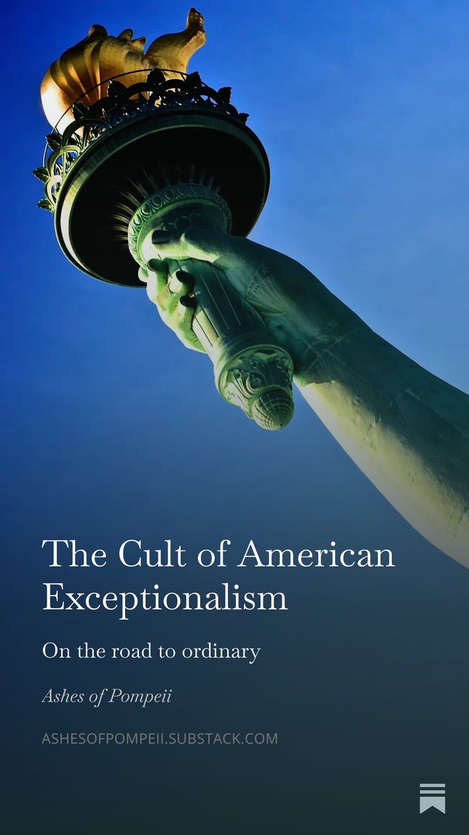 Pompeii_Ashes's tweet photo. American exceptionalism is a form of religion, whose core tenets permeate the entire American psyche.

This worldview rests on pillars that remain largely unchallenged, even by many who oppose the establishment.

To understand American power, one must understand these rules.

Above all, stands the absolute conviction of most Americans, but especially the ruling class, that America is divinely graced, on this earth to lead humanity towards prosperity and light. Chosen by God! Even amongst the (admittedly few) American atheists, the idea of a divine, messianic mission is still present, albeit coached in terms of morality, common sense and the inevitability of the triumph of American capitalism and culture. American liberalism as “The End of History”, and American foreign policy as working for the good of mankind, missionary work.

The first tenet of America the Messiah nation is the sanctity of capitalism, the prevailing belief is that the free market is the greatest economic engine ever devised, and that regulatory constraints, even if occassionally necessary, are inherently suspect. This narrative conveniently ignores the historical record. The United States, the United Kingdom, and the Asian Tigers, including China, all rose to prominence through heavy protectionism and state intervention. Yet, the American mythos insists that laissez-faire purity is the only path to prosperity, treating historical statecraft as an aberration rather than the rule. This belief dictates domestic policy, framing any social safety net as an impediment to freedom rather than a foundation of stability. But it also reigns supreme in the international organizations dominated by the US including the IMF and World Bank.

The second tenet concerns governance. Western-style democracy is viewed not merely as one option among many, but as the only valid model for civilized society. All other systems are dismissed as primitive, rule by “despots”. This binary thinking erases nuance. It assumes that any deviation from the western blueprint is a moral failing rather than a result of cultural or historical differences. It justifies interventionism because it frames foreign policy as a mission to save people from themselves, rather than a pursuit of strategic interests. This mindset prevents Americans from understanding why their exported democracy often fails to take root in soil prepared differently.

The third tenet links economic dominance to moral superiority. When America leads the global economy, it is proof positive of the system's virtue. However, the goalposts shift when a rival rises. When China achieves economic success that is seen to be eclipsing America, it is not proof of their system's efficacy, but evidence of cheating, theft, or unfair practices. Success is virtue when achieved by the West; it is suspicion when achieved by anyone else. This cognitive dissonance allows Americans to maintain a sense of superiority regardless of actual economic metrics.

What makes this framework so resilient is its invisibility. American liberals, even those who vehemently despise Trump or criticize foreign wars, often operate within these same parameters. They may argue for social safety nets or diplomatic restraint, but they rarely question the underlying assumption that American capitalism is fundamentally superior, that American democracy is the ultimate endpoint of history, or that American economic power is inherently benevolent. They critique the players, but never the game. They view themselves as globalists, yet their globalism often assumes the rest of the world should simply evolve to match American standards. This cultural osmosis ensures that the empire's logic survives even when its leaders change.

This subconscious adherence limits genuine progress. As long as these tenets remain sacred, policy debates are merely adjustments around the edges of an empire that believes that ultimately it is on a divine mission, even if occassionaly there have been “mistakes”. Each new adventure, such as now in iran, is treated as proof of America’s strength and virtue even amongst many of those who would admit that Iraq, Afghanistan or Vietnam were tragic blunders.

Until the mass of Americans recognize that their exceptionalism is a constructed narrative rather than an objective truth, their understanding of the world will remain distorted by faith rather than shaped by reality. Given the absolute dominance of media and culture by those with the strongest vested interest in maintaining the fiction of American exceptionalism, the cycle of misunderstanding and overreach will continue until reality applies a cold hard shock. What this shock will be remains to be seen. 

A military defeat? There have already been many. 

An econmomic collapse? Something approaching collapse has been ongoing for the lower and middle classes for at least a generation. 

Cultural decline as described in Idiocracy, which with each passing day looks more and more like a documentary. Could be.

Probable defeat in Iran and a seemingly unavoidable once in a generation recession, both emceed by Donald Trump as superstar in his own reality TV show, suggest we may already be seeing all three scenarios happening at once.
See on Substack 👇👇👇
