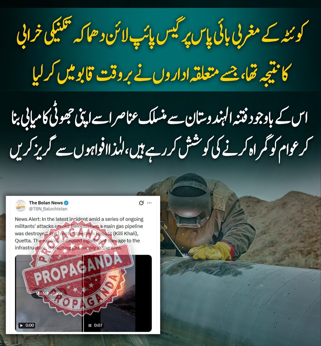 Nimra54118's tweet photo. کوئٹہ کے مغربی بائی پاس پر گیس پائپ لائن دھماکہ تکنیکی خرابی کا نتیجہ تھا، تاہم فتنہ الہندوستان سے منسلک عناصر اسے جھوٹی کامیابی بنا کر عوام کو گمراہ کر رہے ہیں؛ لہٰذا افواہوں سے گریز کریں۔
#Quetta
#GasPipeline
#AvoidRumors https://t.co/z4ALPKIxKG