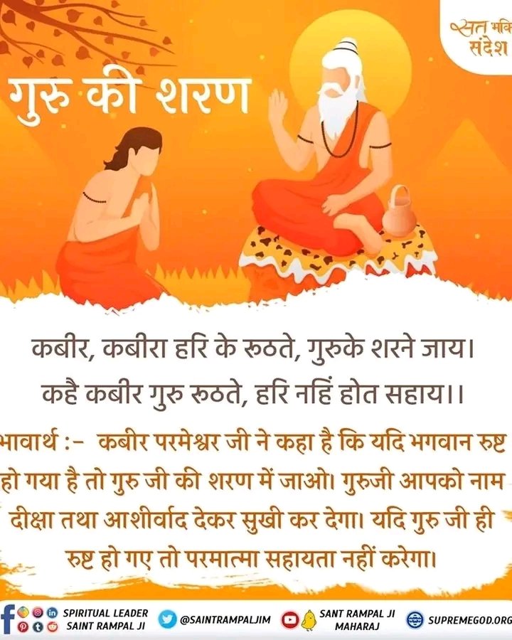 #सत_भक्ति_संदेश 
गुरु की शरण 
कबीर परमेश्वर जी ने कहा कि यदि भगवान रूष्ट हो गया तो गुरु की शरण में जाओ। गुरुजी आपको नाम दीक्षा तथा आशीर्वाद देकर सुखी कर देगा। यदि गुरु जी ही रूष्ट हो गए तो परमात्मा सहायता नहीं करता।
देखें साधना चैनल प्रतिदिन शाम07:30 बजे 
#GodMorningTuesday