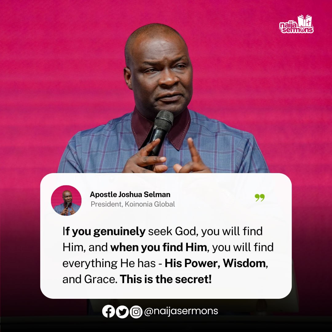 If you genuinely seek God, you will find Him, and when you find Him, you will find everything He has - His power, Wisdom, and Grace. This is the secret! - Apostle Joshua Selman 
__
This is the Quote of the Day.

Download and upload on your Status RIGHT NOW to bless someone out