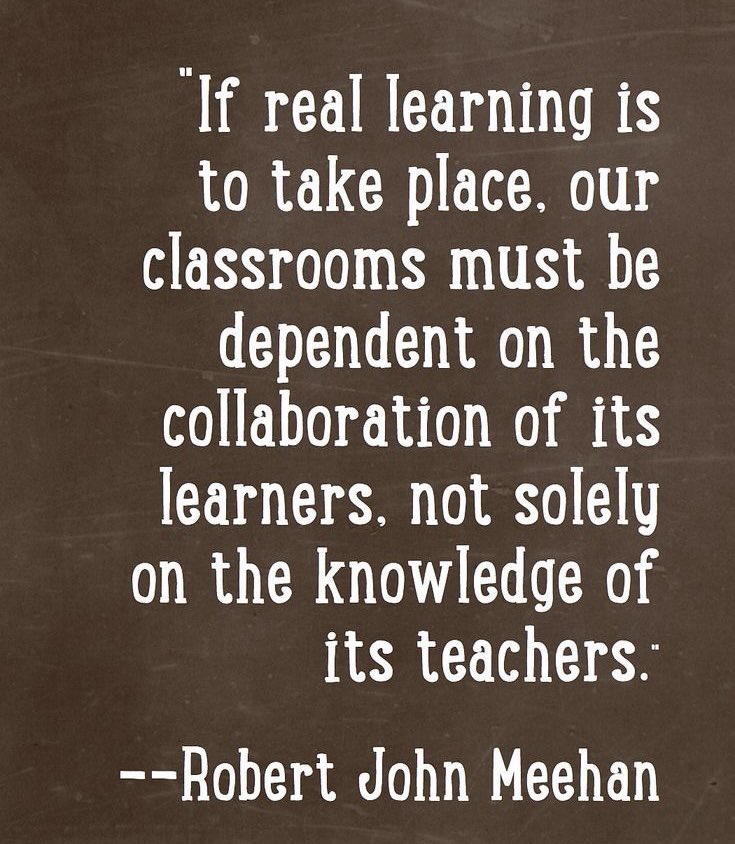 If real learning is to take place. our classrooms must be dependent on the collaboration of its learners, not solely on the knowledge of its teachers.