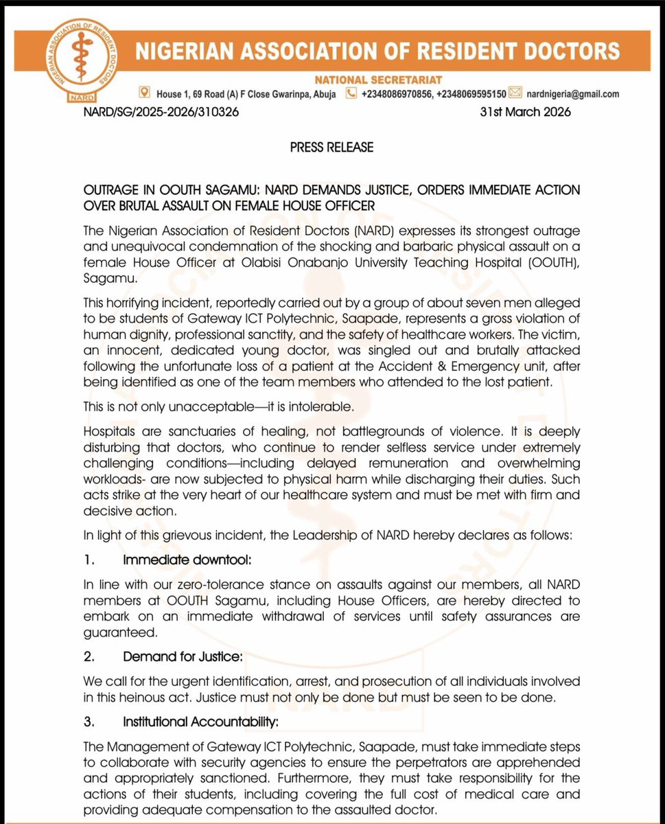 mohagirei's tweet photo. *Press release*

*OUTRAGE IN OOUTH SAGAMU: NARD DEMANDS JUSTICE, ORDERS IMMEDIATE ACTION OVER BRUTAL ASSAULT ON FEMALE HOUSE OFFICER*

*The Nigerian Association of Resident Doctors (NARD) expresses its strongest outrage and unequivocal condemnation of the shocking and barbaric physical assault on a female House Officer at Olabisi Onabanjo University Teaching Hospital (OOUTH), Sagamu.*

This horrifying incident, reportedly carried out by a group of about *seven men alleged to be students of Gateway ICT Polytechnic, Saapade,* represents a gross violation of human dignity, professional sanctity, and the safety of healthcare workers. The victim; an innocent, dedicated young doctor, was singled out and brutally attacked following the unfortunate loss of a patient at the Accident & Emergency unit, after being identified as one of the team members that attended to the lost patient. 

This is not only unacceptable—it is intolerable.

Hospitals are sanctuaries of healing, not battlegrounds of violence. It is deeply disturbing that doctors, who continue to render selfless service under extremely challenging conditions—including delayed remuneration and overwhelming workloads, are now subjected to physical harm while discharging their duties. Such acts strike at the very heart of our healthcare system and must be met with firm and decisive action.

In light of this grievous incident, the Leadership of NARD hereby declares as follows:

*1. Immediate downtool:*
In line with our zero-tolerance stance on assaults against our members, all NARD members at OOUTH Sagamu including House Officers, are hereby directed to embark on an immediate withdrawal of services until safety assurances are guaranteed.

*2. Demand for Justice:*
We call for the urgent identification, arrest, and prosecution of all individuals involved in this heinous act. Justice must not only be done but must be seen to be done.

*3. Institutional Accountability:*
The Management of Gateway ICT Polytechnic, Saapade, must take immediate steps to collaborate with security agencies to ensure the perpetrators are apprehended and appropriately sanctioned. Furthermore, they must take responsibility for the actions of their students, including covering the full cost of medical care and providing adequate compensation to the assaulted doctor.

*4. Strengthening Hospital Security:*
We call on the Management of OOUTH Sagamu to urgently overhaul and reinforce security architecture within the hospital premises. Proactive measures must be instituted to prevent a recurrence, alongside addressing all welfare concerns affecting our members to promote a safe and conducive working environment.

The Leadership of NARD stands firmly in solidarity with the entire Congress of OOUTH Sagamu and fully supports all decisions taken in response to this incident. Failure to meet these demands promptly will compel escalation to a regional and national industrial dispute.

We extend our deepest sympathy to our assaulted colleague and wish her a swift recovery; physically, emotionally, and professionally. NARD remains committed to ensuring her safety, dignity, and justice.

Finally, we call on government at all levels to urgently prioritize the protection of healthcare workers and enforce strict penalties against acts of violence in healthcare settings. The safety of doctors is non-negotiable. An injury to one is an injury to all.

Enough is Enough.

Healthcare workers must be protected. 

Justice must prevail.

@officialABAT @KashimSM @muhammadpate @DapoAbiodunCON @MDCNOfficial @